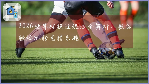 2026世界杯投注玩法全解析，教你轻松玩转竞猜乐趣