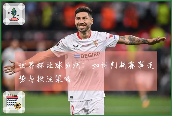 世界杯让球分析：如何判断赛事走势与投注策略