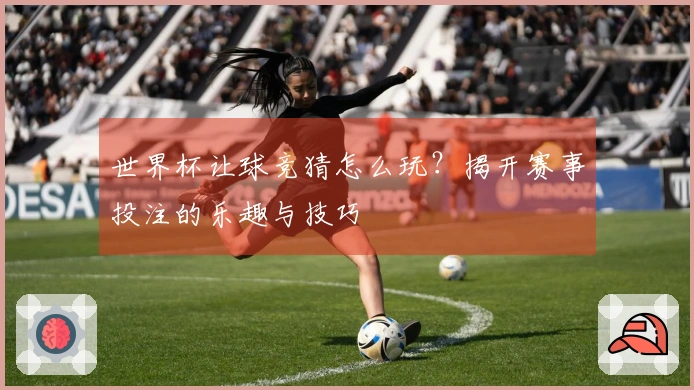 世界杯让球竞猜怎么玩？揭开赛事投注的乐趣与技巧