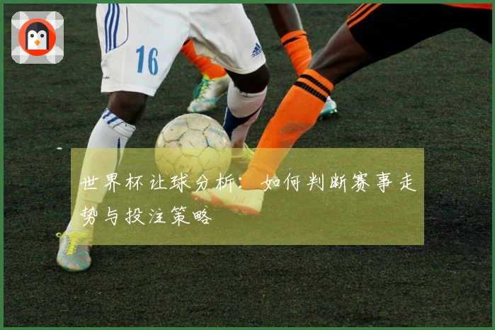世界杯让球分析：如何判断赛事走势与投注策略