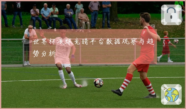 世界杯滚球竞猜平台数据观察与趋势分析