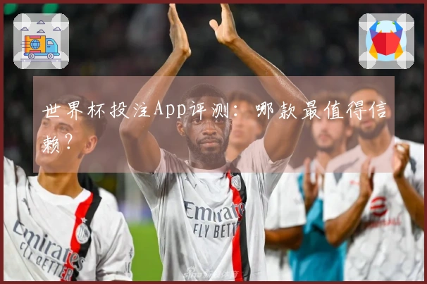 世界杯投注App评测：哪款最值得信赖？