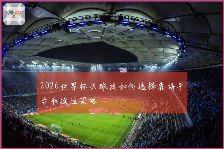 2026世界杯买球该如何选择靠谱平台和投注策略