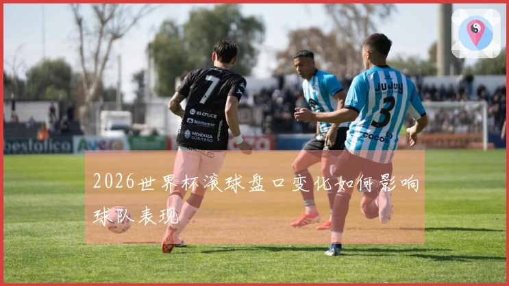 2026世界杯滚球盘口变化如何影响球队表现