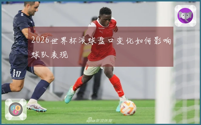 2026世界杯滚球盘口变化如何影响球队表现