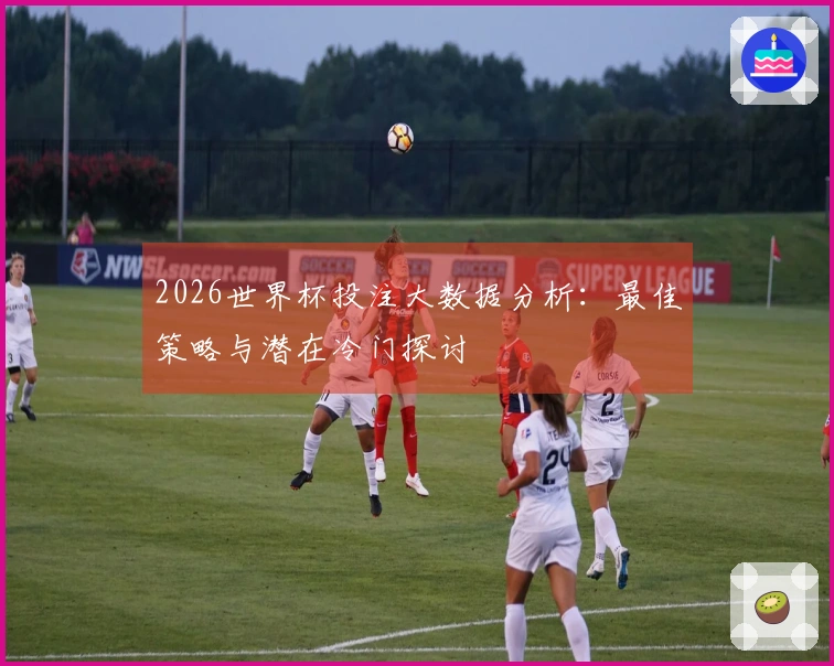 2026世界杯投注大数据分析：最佳策略与潜在冷门探讨
