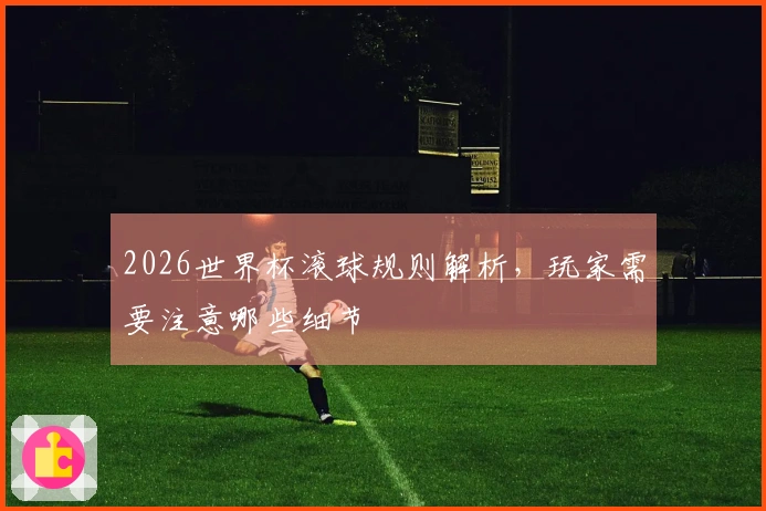 2026世界杯滚球规则解析，玩家需要注意哪些细节