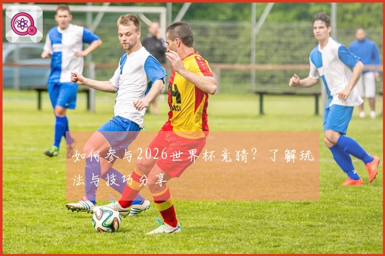 如何参与2026世界杯竞猜？了解玩法与技巧分享
