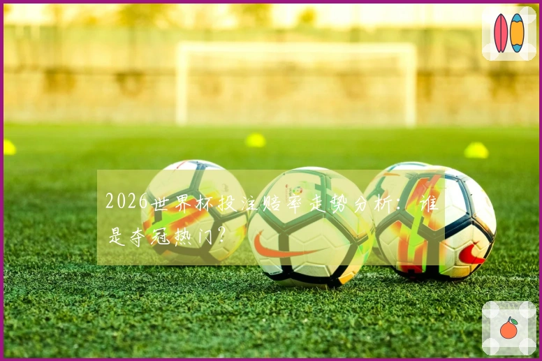2026世界杯投注赔率走势分析：谁是夺冠热门？