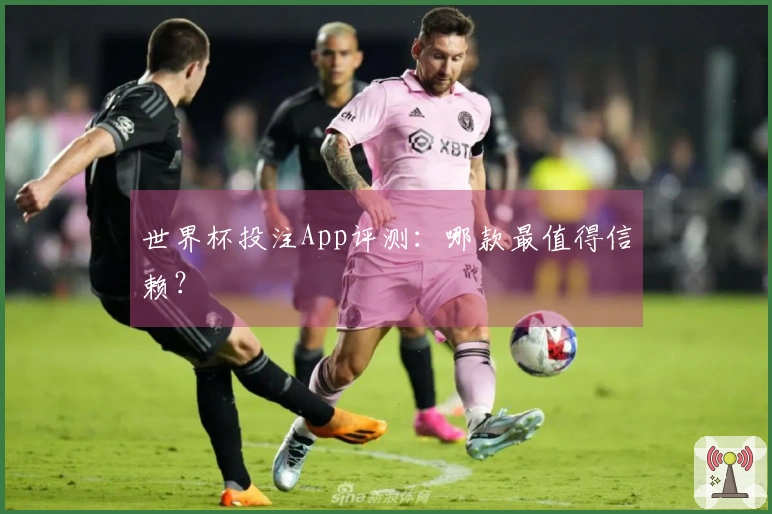 世界杯投注App评测：哪款最值得信赖？